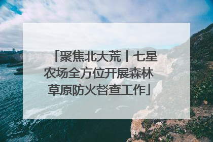 聚焦北大荒丨七星农场全方位开展森林草原防火督查工作